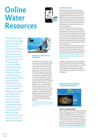 Online
                                                                 viRtUAl WAteR
                                                                 The basis for the water footprint concept
                                                                 and methodology has been laid by Professor




Water
                                                                 Arjen Hoekstra at UNESCO-IHE and further
                                                                 developed at the University of Twente, the
                                                                 Netherlands. The concept and methods have
                                                                 been firmly established in scientific literature.
                                                                 Today, tens of institutions and thousands of




Resources
                                                                 individuals have expressed interest in further
                                                                 developing and/or applying the water foot-
                                                                 print methodology.
                                                                 The interest focuses on questions such as:
                                                                 How can I implement proper water footprint
                                                                 accounting in the context of my country or or-
                                                                 ganisation? How can I identify the spots where
                                                                 water footprints have the largest impact? How
                                                                 can those impacts be reduced or possibly off-
The internet has be-                                             set? Carry the Virtual Water digital companion
                                                                 anywhere and become more conscious about
come an increasingly                                             how much water our everyday food and bever-
important source of                                              ages really consume.
                                                                 The Virtual Water app offers a broader range
information. A di-                                               of products than the printed edition—plus
verse range of online                                            full interactivity. Use the slider to adjust the
                                                                 amount of each product. Swipe to navigate and
resources on water,                                              compare products and flip to get quick facts.
infrastructure and                                               Website: http://virtualwater.eu/ and don’t
                         WAteR, ClimAte ANd …                    forget to have a look at http://www.water-
the environment can      WiNNeRs!                                footprint.org too.
provide useful tools
                         Max Edkins from Cape Town is the        In addition, see the interview with UNESCO-
for water profes-        recent winner of the ‘Water, Climate    IHE Governing Board member John Verbakel
sionals and others       and... Action’ video contest for his    on page 6 about Unilever’s efforts in corporate
                         entry ‘Climate Theatre.’ The video      water footprinting and read the interview
interested in water-     travels with a street theatre troupe    with Professor Arjen Hoekstra on page 9 on
related teaching         and captures its pursuit of raising     reducing the water footprint across the entire
                         Climate Change awareness among          supply chain.
materials, scientific    rural communities. Sergio Canella
research findings,       from Italy won the second prize for
                         his feature ‘Carpa Diem,’ a tale of a
sharing the best (and    fish, and two siblings engaged in an
worst) practices         intense conflict over water! ‘Modern
                         Day Uab,’ the third prize-winner,
from the field, and      shows how an ancient folktale from      most popUlAR video oN
much more. In every      Palau is unfolding again in today’s     theWAteRChANNel.tv
                         world of GHG emissions and chang-
issue of UPDATE          ing climate. The contest was organ-
Magazine we would        ised by the United Nations World
                         Water Assessment Programme and
like to share three      TheWaterChannel.tv. The contest
online resources         was supported by CONAGUA
                         and Consejo Consultivo del Agua,
with you. Send an        Mexico.
email to the editor      For more information and to see the
                         winning videos: www.waterclimate-
to update@unesco-        action.org
ihe.org if you wish
                                                                 hope in a changing climate
to share any of the                                              Shot on location in China, Rwanda and Ethiopia,
websites, blogs,                                                 Hope in a Changing Climate is being broadcast-
                                                                 ed globally by BBC World and screened in 19
twitter streams, net-                                            nations. The film documents the uplifting story
works or communi-                                                of how ecosystem restoration helps stabilize
                                                                 climate, reduce poverty, and support sustainable
ties with our readers.                                           agriculture. The video was produced in 2009
                                                                 by the Environmental Education Media Project.
                                                                 More info: www.hopeinachangingclimate.org.
                                                                 View the video on www.thewaterchannel.tv




30
 