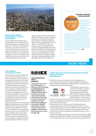 eRAsmUs mUNdUs
                                                                                                                                             sCholARships

                                                                                                                                                 Starting in 2011,
                                                                                                                                                  UNESCO-IHE will
                                                                                                                                                  offer three Joint
                                                                                                                                                  Master of Science
                                                                                                                                                 programmes




                                                                                            © Panos, Tim Smith
                                                                                                                                               under the European
                                                                                                                                            Erasmus Mundus
                                                                                                                                        framework. These are the
                                                                                                                   Environmental Technology and Engineering
sUstAiNAble WAteR                                results to a wider audience, considering the                      specialisation under the MSc Programme in
mANAgemeNt iN Cities                             different development contexts and regional                       Environmental Science, and the Ecohydrology
CoNfeReNCe                                       characteristics. The Conference is being                          and Flood Risk Management specialisations un-
The Sustainable Water Management in              organised by the United Nations Office to                         der the MSc Programme in Water Science and
Cities Conference is a four-day conference       Support the International Decade for Action                       Engineering. The European Commission will
scheduled to take place in Zaragoza, Spain       ‘Water for Life’ 2005-2015, the city of                           make full fellowships for all three programmes
from	13	to	17	December	2010.	More	than	          Zaragoza in Spain, and the SWITCH con-                            available. See the website for more information
200 experts, local government officials,         sortium including both UNESCO-IHE and the                         about the partners, programme structure, and
media specialists, key water operators and       IRC International Water and Sanitation Centre.                    fellowship admission procedure.
political representatives of cities and stake-   It draws on the approaches of the SWITCH
holder groups will discuss sustainable water     project and the Learning Alliances. Some                          http://ow.ly/3moiD
management in cities. The meeting will also      specific outcomes of the meeting – especially
propose practical ways to move forward to        case studies – will be presented as part of the
meet the challenges of disseminating             World Water Day on 22 March 2011.



                                                                                                                          SHORT NEWS

NeW libRARY
CAtAlogUe sYstem                                                                    lAtest RoUNd of UNesCo-keizo obUChi felloW-
From October onwards the UNESCO-IHE                                                 ships foR YoUNg
Library presents its collection via a new                                           ReseARCheRs
platform provided by OCLC software. The          CollAboRAtioN
catalogue can be accessed online through         With                               UNESCO is calling on young researchers from developing coun-
the UNESCO-IHE website: http://www.              hidRoeX                            tries to apply for a series of grants under the UNESCO-Keizo Obuchi
unesco-ihe.org/About/Facilities/Library.         The Brazilian International        Research Fellowships Programme (UNESCO/Japan Young Researchers’
The UNESCO-IHE Library Catalogue                 Center Foundation of               Fellowships Programme) funded by Japan.
contains all the bibliographical data of the     Education, Capacity Building                                                         The programme, named in honour
Library collection including the abstracts       and Applied Research in                                                              of a former Prime Minister of Japan,
and PDF of PhD dissertations and MSc             Water (HIDROEX) and                                                                  provides twenty research fellow-
theses. Due to copyright restrictions one        UNESCO-IHE have agreed                                                               ships worth between US$6,000 –
can only access the PDFs of documents that       to jointly work towards                      United Nations  Supported by            US$10,000 each. Eligible candidates
                                                                                   Educational, Scientiﬁc and Japanese Funds-in-Trust
are contained in the Library collection on       a large capacity develop-             Cultural Organization  to UNESCO               are postgraduate researchers (holding
the UNESCO-IHE premises at Westvest              ment project in the coming                                                           a Masters degree or its equivalent) in
or through login authentication via the          four years. Activities will        four areas – the environment (with particular emphasis on water sciences),
UNESCO-IHE portal.                               include the training of            intercultural dialogue, information and communication technologies, and
The former version of the Library Catalogue      Brazilian water profession-        peaceful resolution of conflicts.
(BIBIS) will remain operational until the end    als as well as HIDROEX             Young researchers from 140 countries are invited to apply to their
of December 2010 and will be discontin-          staff members through a            respective National Commissions, which will select a maximum of two
ued after this date. UNESCO-IHE alumni           number of short courses            candidates. All applications must reach UNESCO’s Paris Headquarters by
will be provided with a new username and         and Masters of Science and         7	January	2011.	A	special	committee	comprising	experts	from	the	four	
password to access the new UNESCO-IHE            PhD programmes in various          research fields will study the applications and present the donor country
Library Catalogue upon request. Please           disciplines.                       with their short-list.
address your request to library@unesco-                                             Cecilia Tamara Avellán from Uruguay was awarded the fellowship in 2008.
ihe.org. An instruction manual of the new                                           Avellán used this fellowship in 2009 to carry out research at UNESCO-IHE
Library Catalogue is embedded in the soft-                                          in constructed wetlands for use in Uruguayan dairy farm waste waters.
ware itself under the ‘HELP’ function.




                                                                                                                                                                         5
 