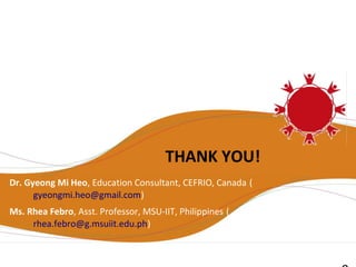 THANK YOU!
Dr. Gyeong Mi Heo, Education Consultant, CEFRIO, Canada (
      gyeongmi.heo@gmail.com)
Ms. Rhea Febro, Asst. Professor, MSU-IIT, Philippines (
     rhea.febro@g.msuiit.edu.ph)
 