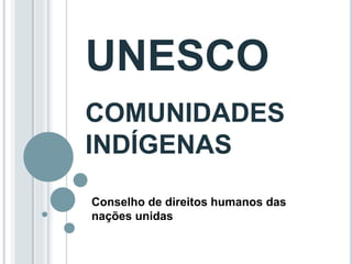 UNESCO
COMUNIDADES
INDÍGENAS
Conselho de direitos humanos das
nações unidas
 