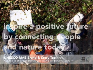 UNESCO MAB Brand & Story Toolkit
A guide to engaging people and telling our powerful story
inspire a positive future
by connecting people
and nature today
 