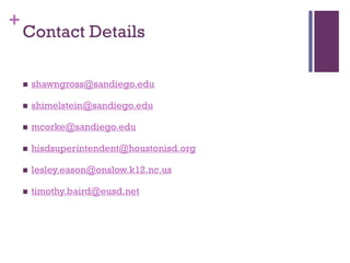 +

Contact Details


shawngross@sandiego.edu



shimelstein@sandiego.edu



mcorke@sandiego.edu



hisdsuperintendent@houstonisd.org



lesley.eason@onslow.k12.nc.us



timothy.baird@eusd.net

 