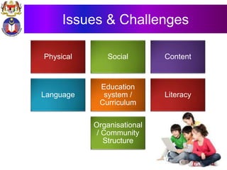 Issues & Challenges
Physical Social Content
Language
Education
system /
Curriculum
Literacy
Organisational
/ Community
Structure
 