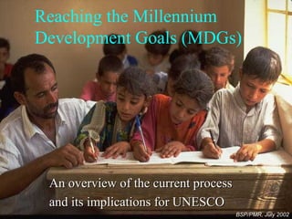 Reaching the Millennium
Development Goals (MDGs)
An overview of the current processAn overview of the current process
and its implications for UNESCOand its implications for UNESCO
BSP/PMR, July 2002
 