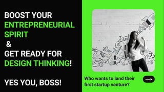 BOOST YOUR
ENTREPRENEURIAL
SPIRIT
&
GET READY FOR
DESIGN THINKING!
YES YOU, BOSS!
Who wants to land their
first startup venture?
 