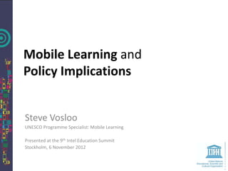 Mobile Learning and
Policy Implications


Steve Vosloo
UNESCO Programme Specialist: Mobile Learning

Presented at the 9th Intel Education Summit
Stockholm, 6 November 2012
 