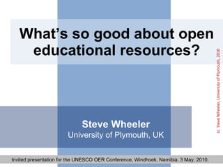 What’s so good about open educational resources? Steve Wheeler University of Plymouth, UK Invited presentation for the UNESCO OER Conference, Windhoek, Namibia. 3 May, 2010.  cc  Steve Wheeler, University of Plymouth, 2010 