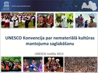 UNESCO Konvencija par nemateriālā kultūras
mantojuma saglabāšanu
UNESCO nedēļa 2013
 
