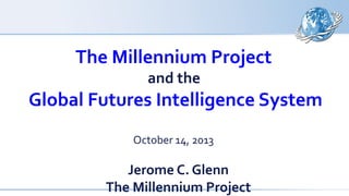 The Millennium Project
and the

Global Futures Intelligence System
October 14, 2013

Jerome C. Glenn
The Millennium Project

 