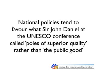 National policies tend to
favour what Sir John Daniel at
the UNESCO conference
called ‘poles of superior quality’
rather than ‘the public good’
 