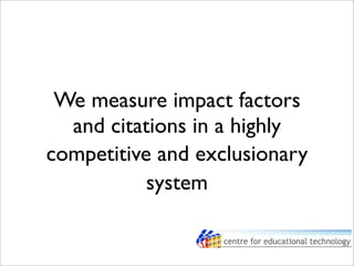 We measure impact factors
and citations in a highly
competitive and exclusionary
system
 
