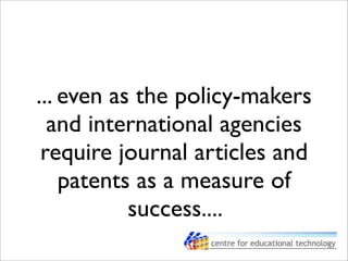 ... even as the policy-makers
and international agencies
require journal articles and
patents as a measure of
success....
 