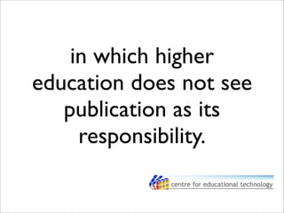 in which higher
education does not see
publication as its
responsibility.
 