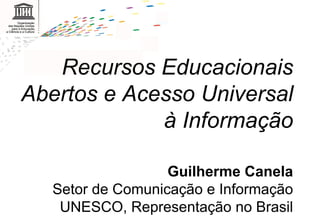       Recursos Educacionais Abertos e Acesso Universal à Informação Guilherme Canela Setor de Comunicação e Informação UNESCO, Representação no Brasil 