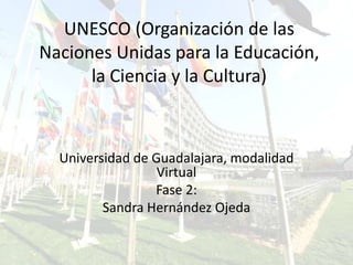 UNESCO (Organización de las
Naciones Unidas para la Educación,
la Ciencia y la Cultura)

Universidad de Guadalajara, modalidad
Virtual
Fase 2:
Sandra Hernández Ojeda

 