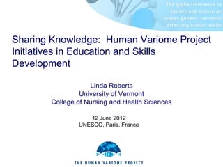 Sharing Knowledge: Human Variome Project
Initiatives in Education and Skills
Development

                   Linda Roberts
                University of Vermont
       College of Nursing and Health Sciences

                  12 June 2012
               UNESCO, Paris, France
 