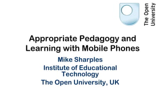 Appropriate Pedagogy and
Learning with Mobile Phones
         Mike Sharples
    Institute of Educational
           Technology
   The Open University, UK
 