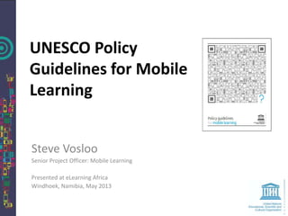 Steve Vosloo
Senior Project Officer: Mobile Learning
Presented at eLearning Africa
Windhoek, Namibia, May 2013
UNESCO Policy
Guidelines for Mobile
Learning
 