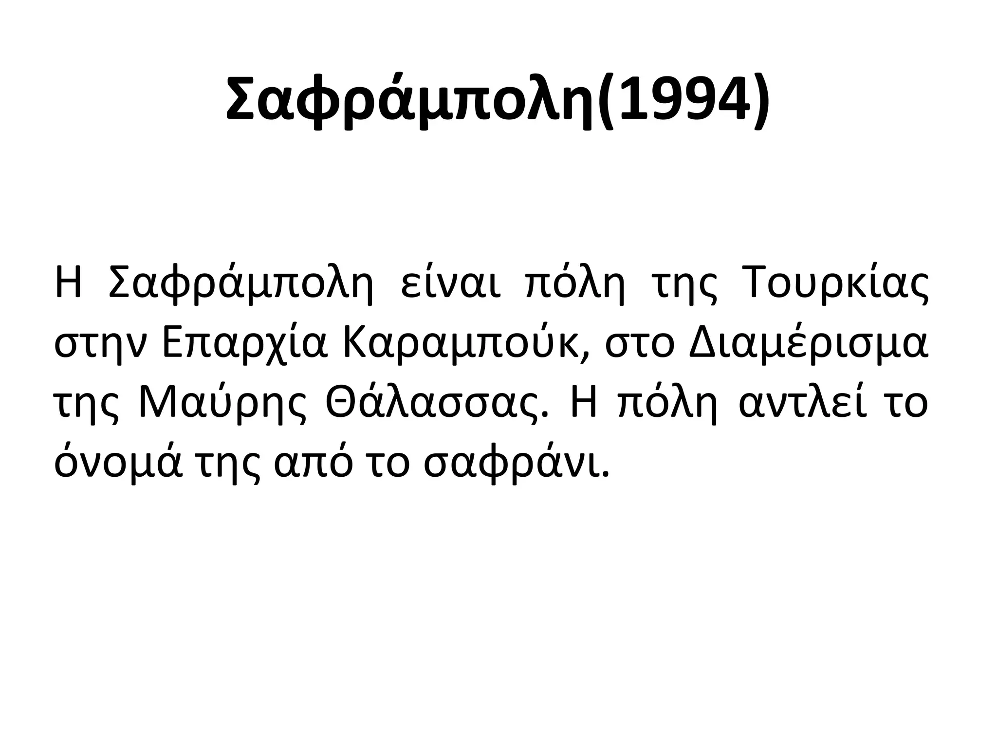 Σαφράμπολη(1994)
Η Σαφράμπολη είναι πόλη της Τουρκίας
στην Επαρχία Καραμπούκ, στο Διαμέρισμα
της Μαύρης Θάλασσας. Η πόλη αντλεί το
όνομά της από το σαφράνι.
 