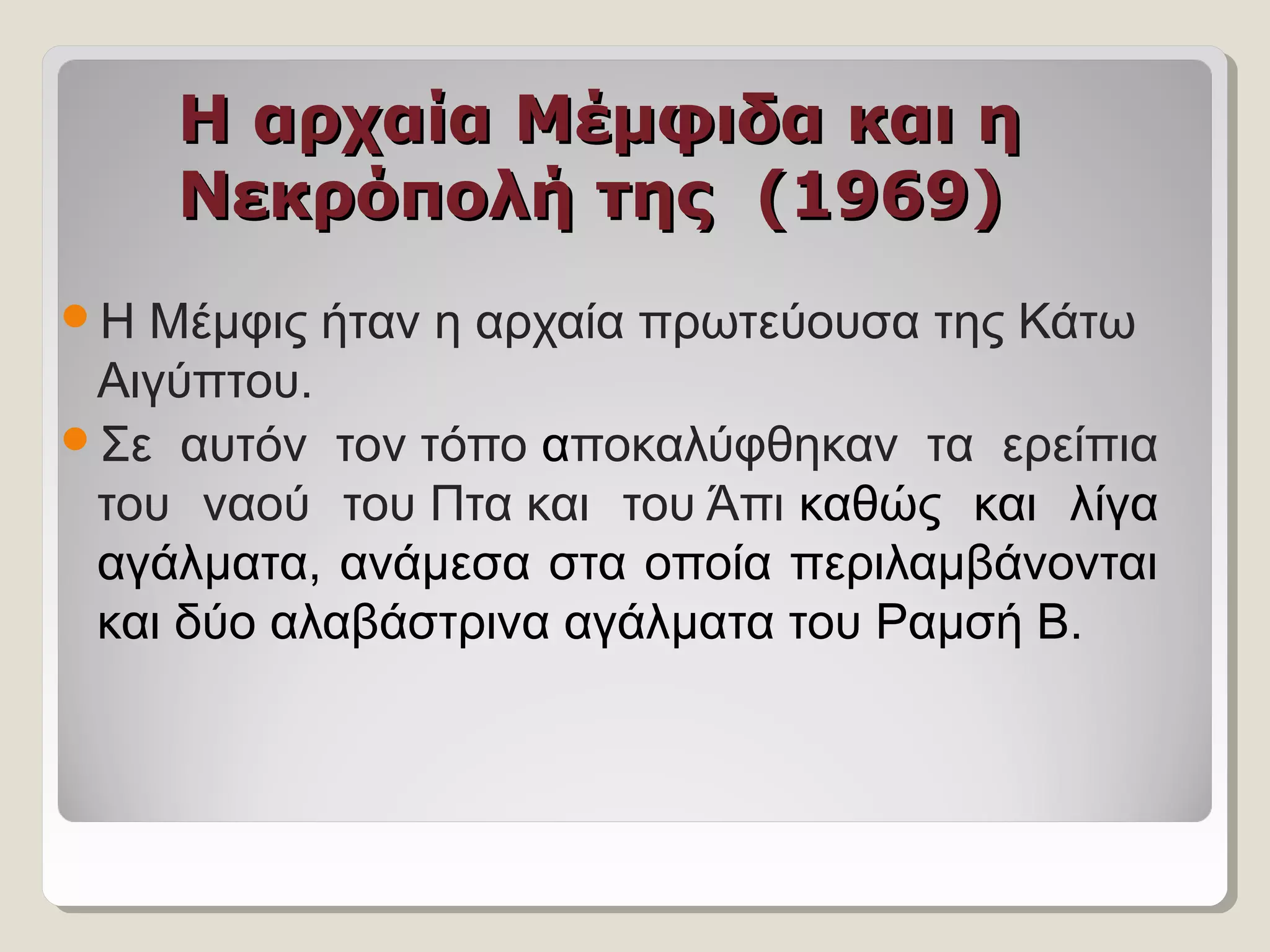 Η αρχαία Μέμφιδα και ηΗ αρχαία Μέμφιδα και η
Νεκρόπολή της (1969)Νεκρόπολή της (1969)
Η Μέμφις ήταν η αρχαία πρωτεύουσα της Κάτω 
Αιγύπτου.
Σε  αυτόν  τον τόπο αποκαλύφθηκαν  τα  ερείπια 
του  ναού  του Πτα και  του Άπι καθώς  και  λίγα 
αγάλματα, ανάμεσα στα οποία περιλαμβάνονται 
και δύο αλαβάστρινα αγάλματα του Ραμσή Β. 
 
