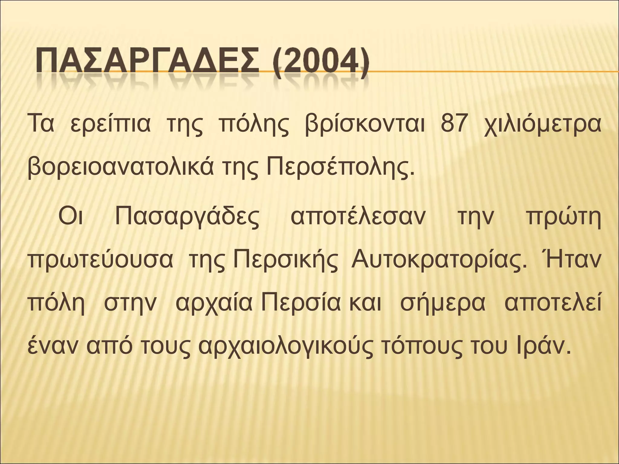 Τα ερείπια της πόλης βρίσκονται 87 χιλιόμετρα
βορειοανατολικά της Περσέπολης.
Οι Πασαργάδες αποτέλεσαν την πρώτη
πρωτεύουσα της Περσικής Αυτοκρατορίας. Ήταν
πόλη στην αρχαία Περσία και σήμερα αποτελεί
έναν από τους αρχαιολογικούς τόπους του Ιράν.
 