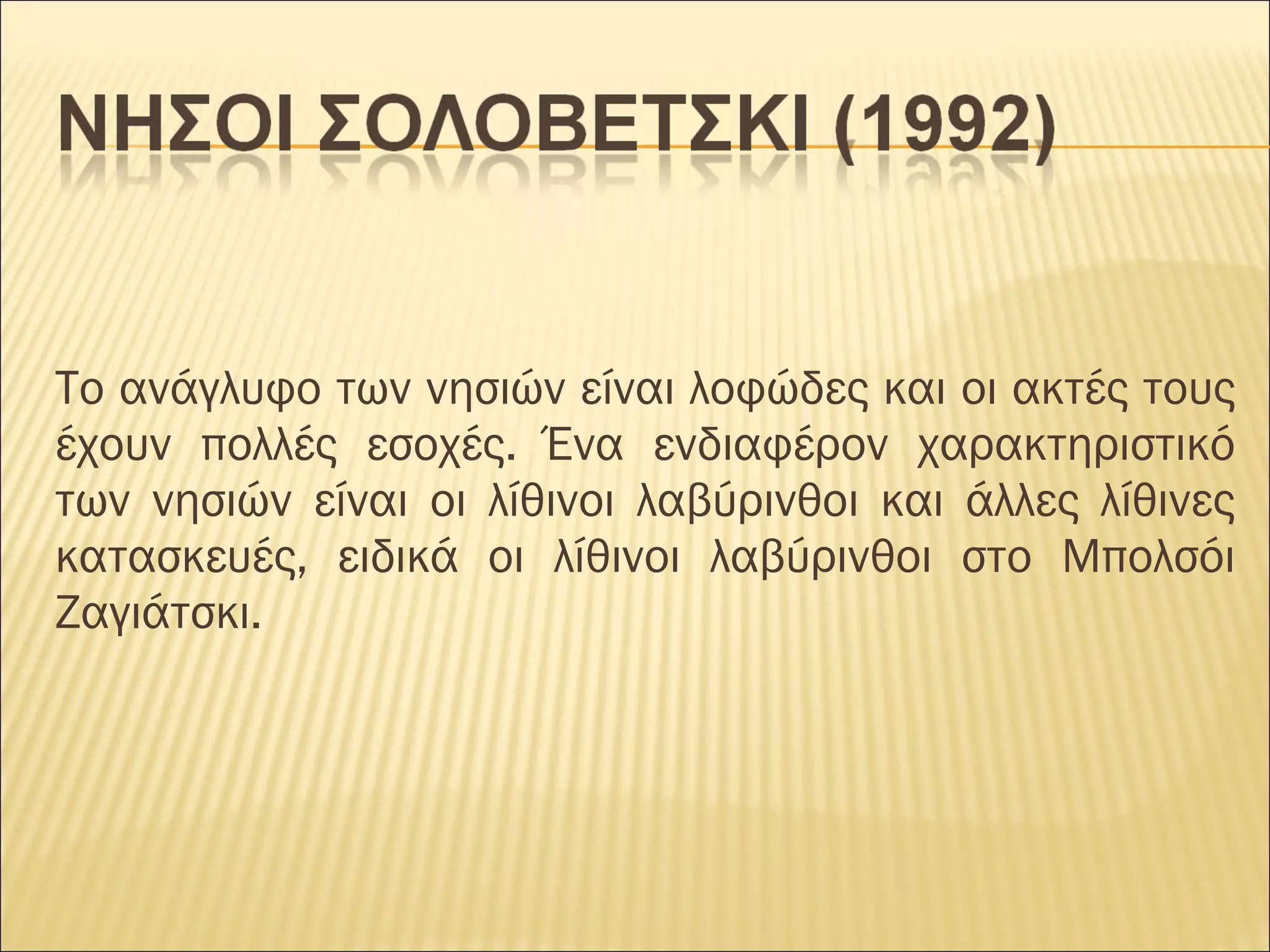 Το ανάγλυφο των νησιών είναι λοφώδες και οι ακτές τους
έχουν πολλές εσοχές. Ένα ενδιαφέρον χαρακτηριστικό
των νησιών είναι οι λίθινοι λαβύρινθοι και άλλες λίθινες
κατασκευές, ειδικά οι λίθινοι λαβύρινθοι στο Μπολσόι
Ζαγιάτσκι.
 
