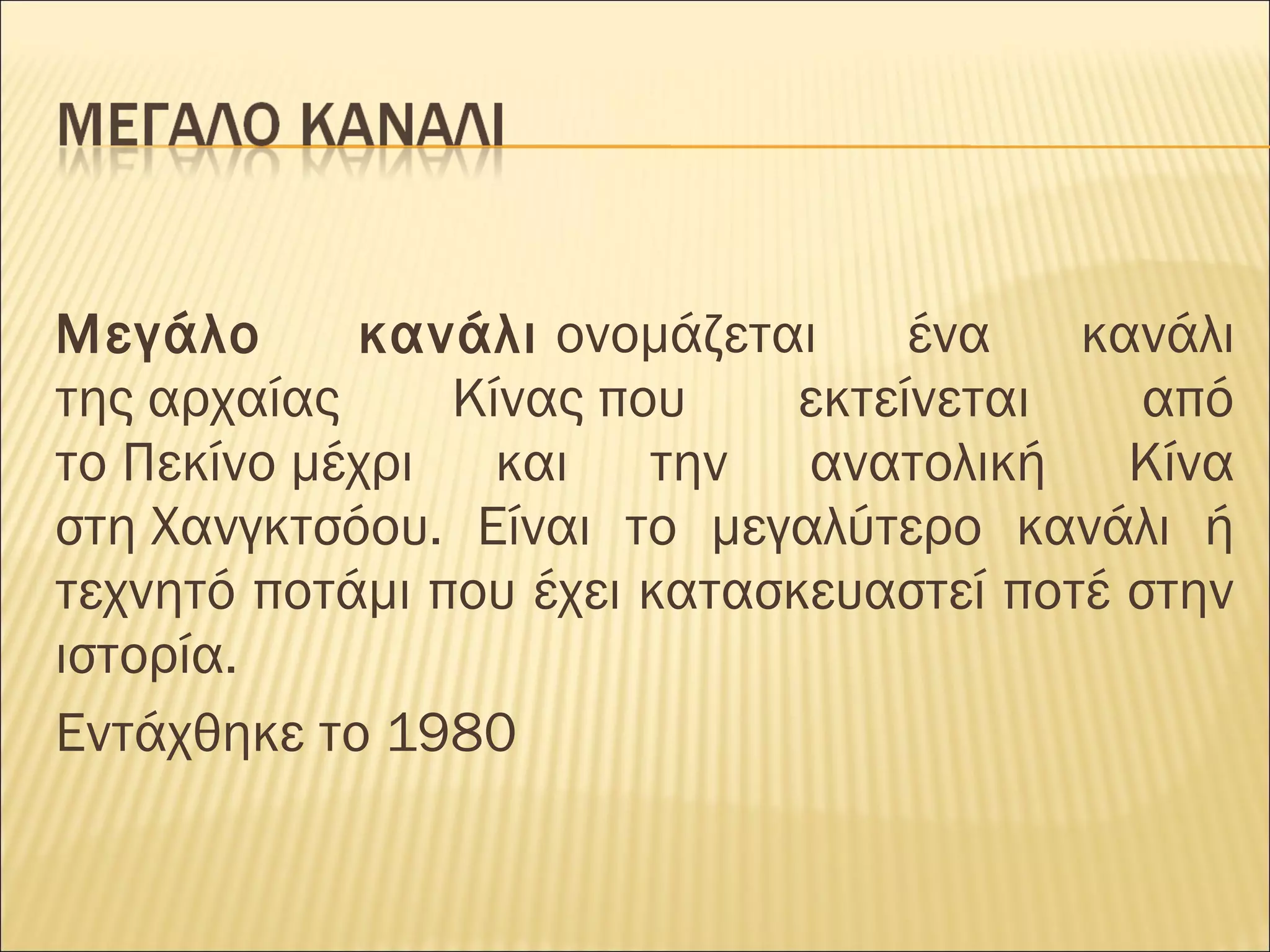 Μεγάλο κανάλι ονομάζεται ένα κανάλι
της αρχαίας Κίνας που εκτείνεται από
το Πεκίνο μέχρι και την ανατολική Κίνα
στη Χανγκτσόου. Είναι το μεγαλύτερο κανάλι ή
τεχνητό ποτάμι που έχει κατασκευαστεί ποτέ στην
ιστορία.
Εντάχθηκε το 1980
 