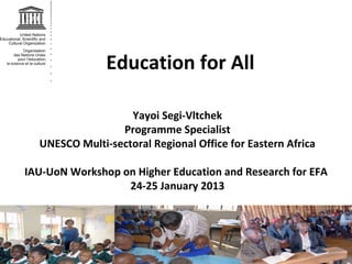 Education for All

                   Yayoi Segi-Vltchek
                 Programme Specialist
  UNESCO Multi-sectoral Regional Office for Eastern Africa

IAU-UoN Workshop on Higher Education and Research for EFA
                  24-25 January 2013
 