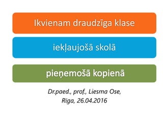 Ikvienam draudzīga klase
iekļaujošā skolā
Dr.paed., prof., Liesma Ose,
Rīga, 26.04.2016
 