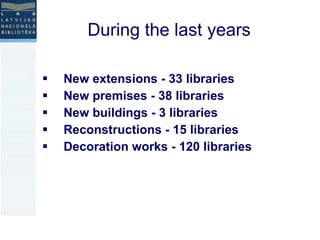 During the last years  New extensions - 33 libraries New premises - 38 libraries New buildings - 3 libraries Reconstructions - 15 libraries Decoration works - 120 libraries 