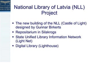 National Library of Latvia (NLL) Project The new building of the NLL (Castle of Light) designed by Gunnar Birkerts Repositarium in Silakrogs State Unified Library Information Network (Light Net)  Digital Library (Lighthouse)  