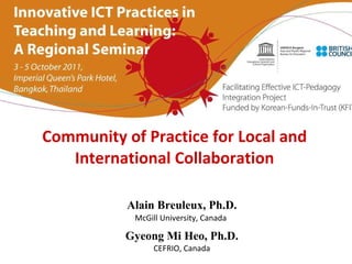 Community of  P ractice for  L ocal and International  C ollaboration Alain Breuleux, Ph.D. McGill University, Canada   Gyeong Mi Heo, Ph.D. CEFRIO, Canada 