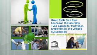 Green Skills for a Blue 
Economy: The Emerging 
TVET agenda for Innovation, 
Employability and Lifelong 
Sustainability 
Steven Coombs & Madhumita Bhattacharya 
 