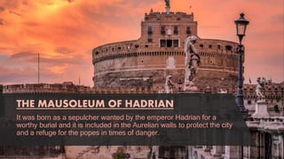 THE MAUSOLEUM OF HADRIAN
It was born as a sepulcher wanted by the emperor Hadrian for a
worthy burial and it is included in the Aurelian walls to protect the city
and a refuge for the popes in times of danger.
 