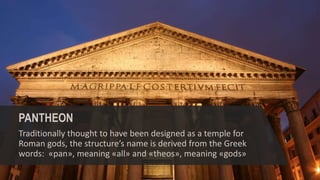 PANTHEON
Traditionally thought to have been designed as a temple for
Roman gods, the structure’s name is derived from the Greek
words: «pan», meaning «all» and «theos», meaning «gods»
 