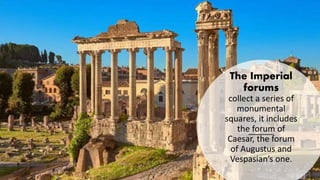 The Imperial
forums
collect a series of
monumental
squares, it includes
the forum of
Caesar, the forum
of Augustus and
Vespasian’s one.
 