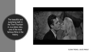 The beautiful and
surprising bath in
the Trevi Fountain
in «La dolce vita»,
one of the most
famous films in the
history.
ELENA TROKSI , ALICE PARLA’
 
