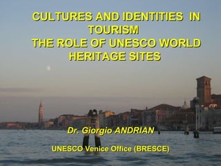 CULTURES AND IDENTITIES  IN TOURISM  THE ROLE OF UNESCO WORLD HERITAGE SITES  Dr. Giorgio ANDRIAN UNESCO Venice Office (BRESCE) 