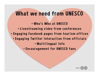2 0 1 7
What we need from UNESCO
•  Who’s Who at UNESCO
•  Live video from events
•  Engaging Facebook pages from offices
...