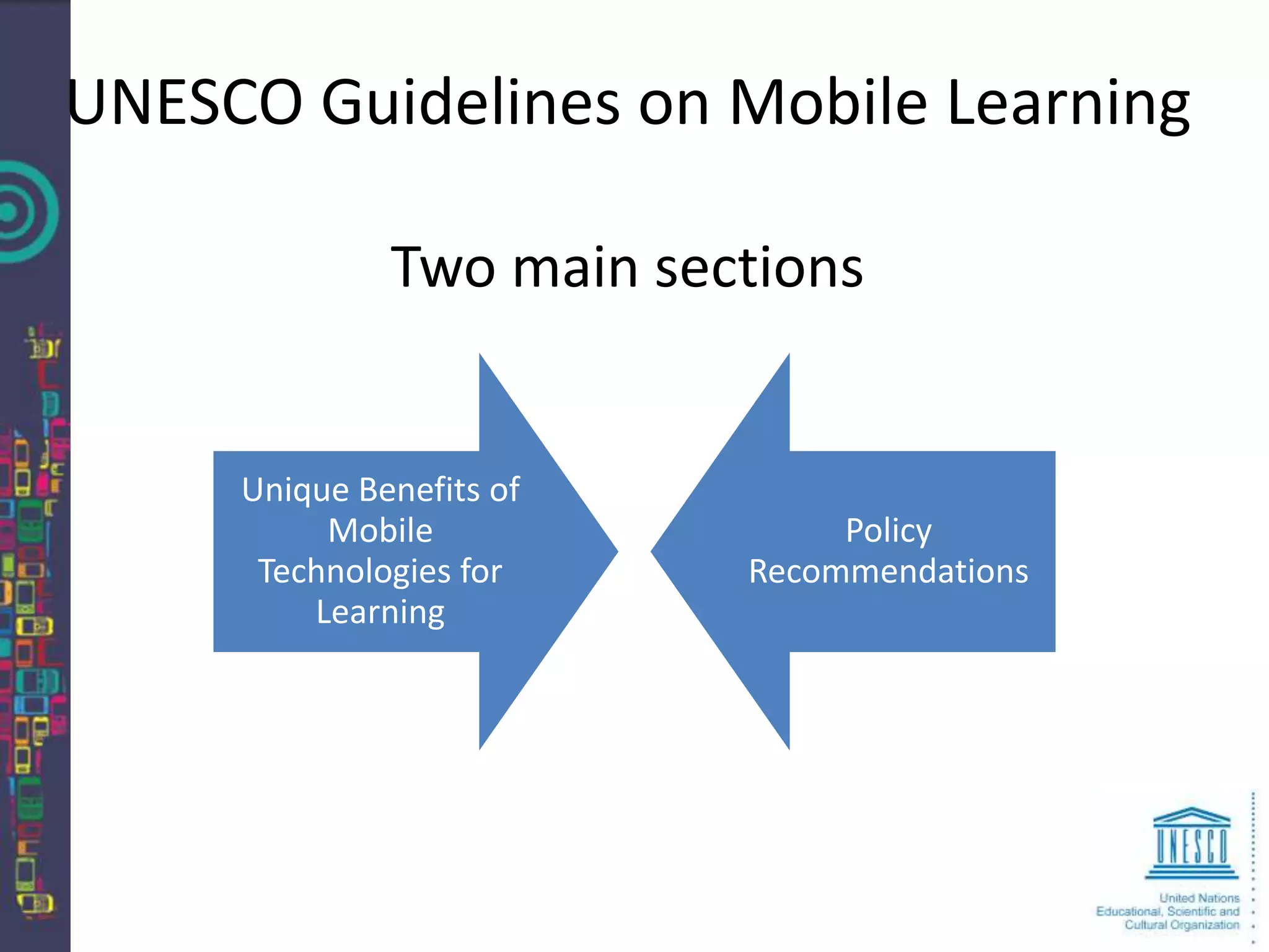 UNESCO Guidelines on Mobile Learning

              Two main sections


     Unique Benefits of
          Mobile               Policy
      Technologies for    Recommendations
         Learning
 