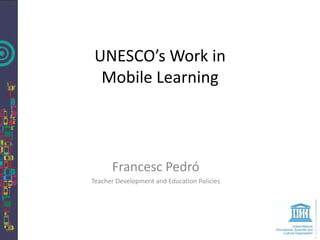 UNESCO’s Work in
  Mobile Learning



      Francesc Pedró
Teacher Development and Education Policies
 