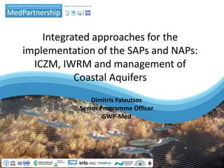 Integrated approaches for the
implementation of the SAPs and NAPs:
ICZM, IWRM and management of
Coastal Aquifers
Dimitris Faloutsos
Senior Programme Officer
GWP-Med
 