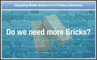 Touch Integrating Mobile devices in 21st Century the Classroom
       and Mobile Technologies for Classrooms




  Do we need more Bricks?
 