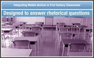 Touch Integrating Mobile devices in 21st Century the Classroom
       and Mobile Technologies for Classrooms
Designed to answer rhetorical questions
 Designed to answer rhetorical questions
 