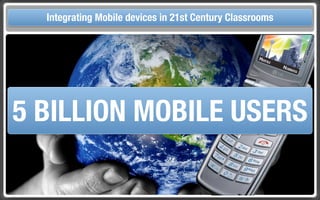 Touch Integrating Mobile devices in 21st Century the Classroom
       and Mobile Technologies for Classrooms




5 BILLION MOBILE USERS
 