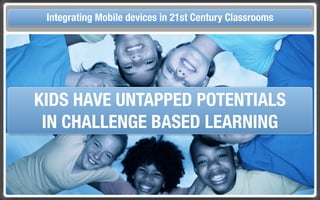 Touch Integrating Mobile devices in 21st Century the Classroom
       and Mobile Technologies for Classrooms




     KIDS HAVE UNTAPPED POTENTIALS
      IN CHALLENGE BASED LEARNING
 