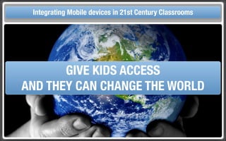 Touch Integrating Mobile devices in 21st Century the Classroom
       and Mobile Technologies for Classrooms




           GIVE KIDS ACCESS
    AND THEY CAN CHANGE THE WORLD
 