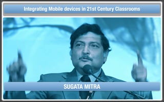 Touch Integrating Mobile devices in 21st Century the Classroom
       and Mobile Technologies for Classrooms




                       SUGATA MITRA
 