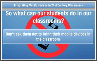Touch Integrating Mobile devices in 21st Century the Classroom
       and Mobile Technologies for Classrooms
  So what can our students do in our
            classrooms?

  Don’t ask them not to bring their mobile devices in
                   the classroom
 