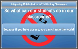 Touch Integrating Mobile devices in 21st Century the Classroom
       and Mobile Technologies for Classrooms
  So what can our students do in our
            classrooms?

 Because if you have access, you can change the world
 